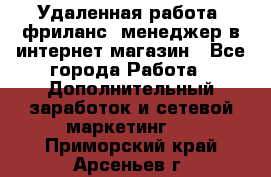 Удаленная работа, фриланс, менеджер в интернет-магазин - Все города Работа » Дополнительный заработок и сетевой маркетинг   . Приморский край,Арсеньев г.